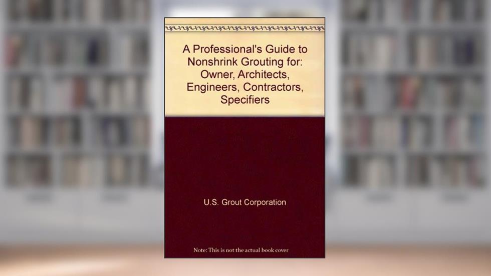 A Professional's Guide to Nonshrink Grouting for: Owner, Architects, Engineers, Contractors, Specifiers, written by U.S. Grout Corporation
