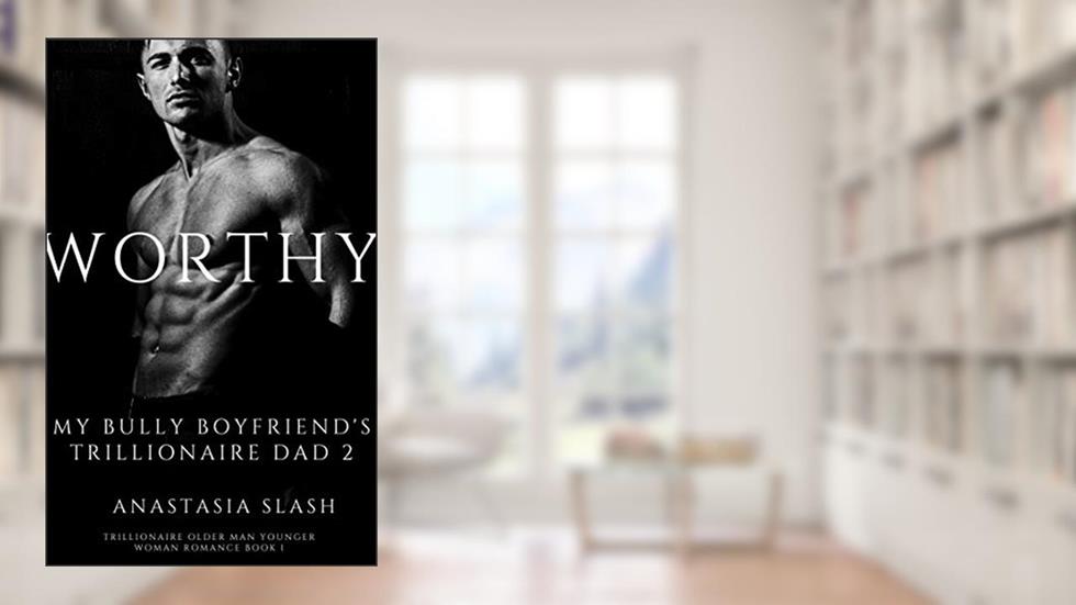 WORTHY: MY BULLY BOYFRIEND'S TRILLIONAIRE DAD (TRILLIONAIRE OLDER MAN YOUNGER WOMAN ROMANCE Book 2), written by Anastasia Slash