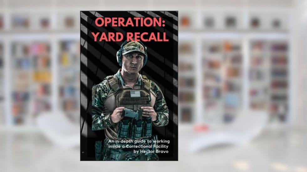 Operation: Yard Recall: An in-depth guide to working inside a Correctional Facility, written by Hector Bravo