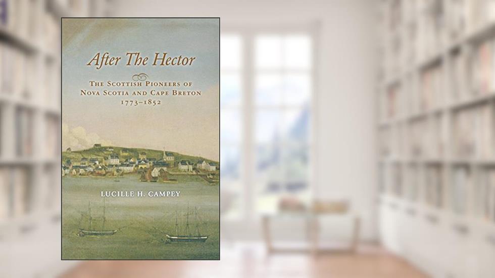 After the Hector: The Scottish Pioneers of Nova Scotia and Cape Breton, 1773-1852, written by Lucille H. Campey
