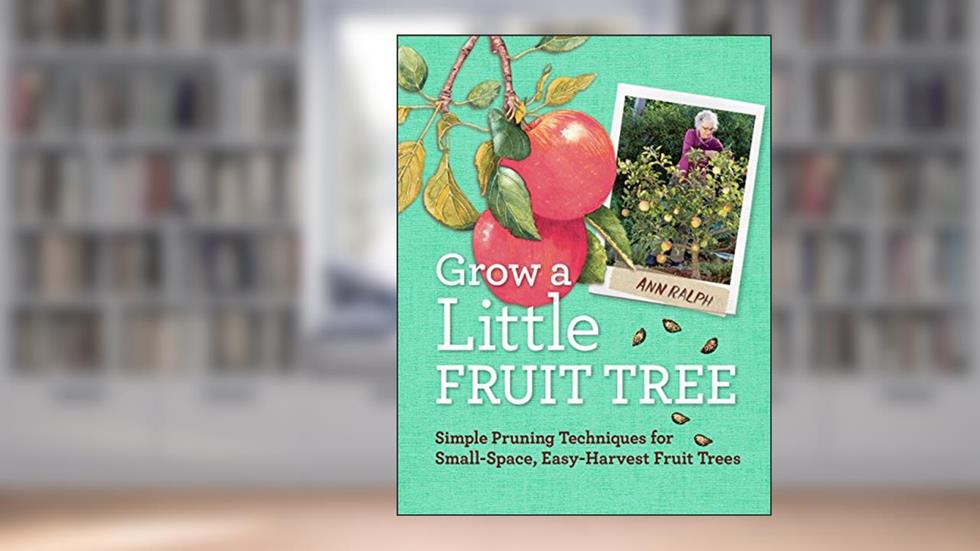 Grow a Little Fruit Tree: Simple Pruning Techniques for Small-Space, Easy-Harvest Fruit Trees, written by Ann Ralph
