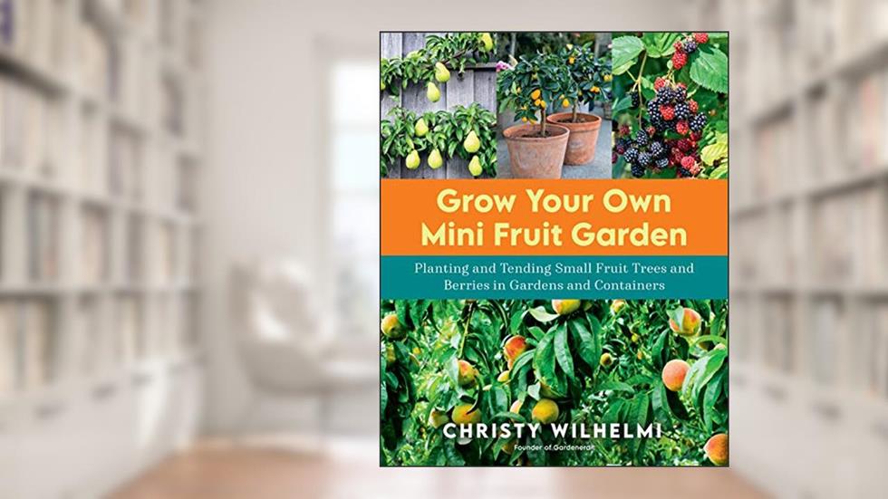 Grow Your Own Mini Fruit Garden: Planting and Tending Small Fruit Trees and Berries in Gardens and Containers, written by Christy Wilhelmi