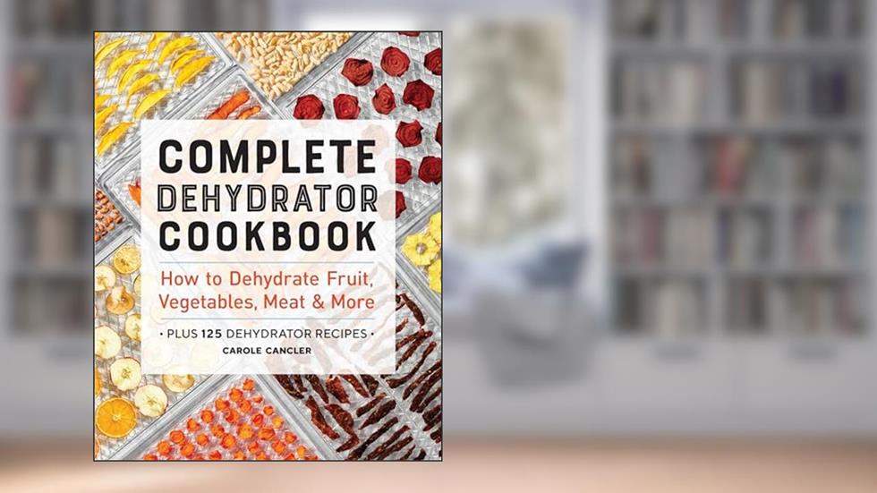Complete Dehydrator Cookbook: How to Dehydrate Fruit, Vegetables, Meat & More, written by Carole Cancler