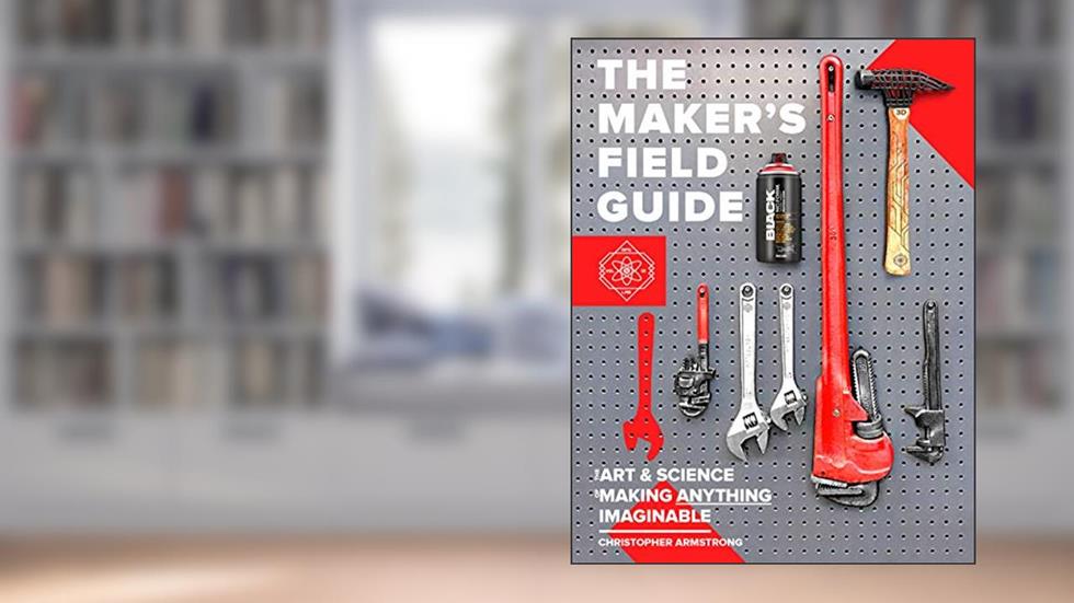 The Maker's Field Guide: The Art & Science of Making Anything Imaginable, written by Christopher Armstrong; Joey Zeledón
