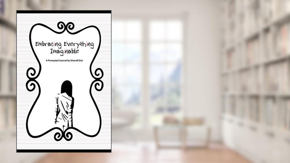 Embracing Everything Imaginable: A Prompted Journal by Shanell Gist, written by Shanell Jazzmyn Gist