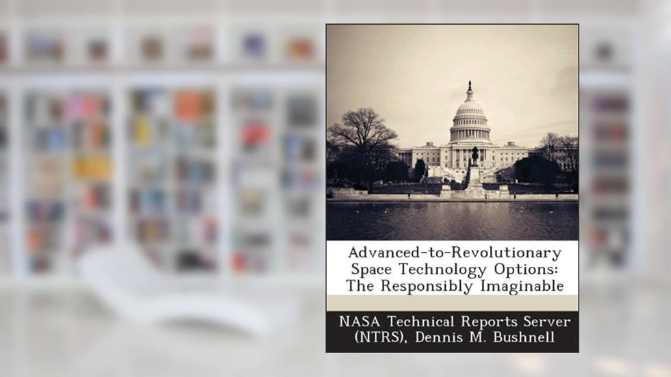 Advanced-To-Revolutionary Space Technology Options: The Responsibly Imaginable, written by Dennis M. Bushnell