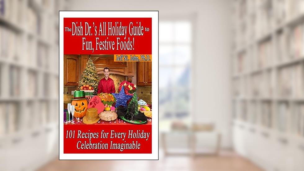 The Dish Dr.'s All Holiday Guide to Fun, Festive Foods!: 101 Recipes for Every Celebration Imaginable, written by Jeff St. John Ph.D.