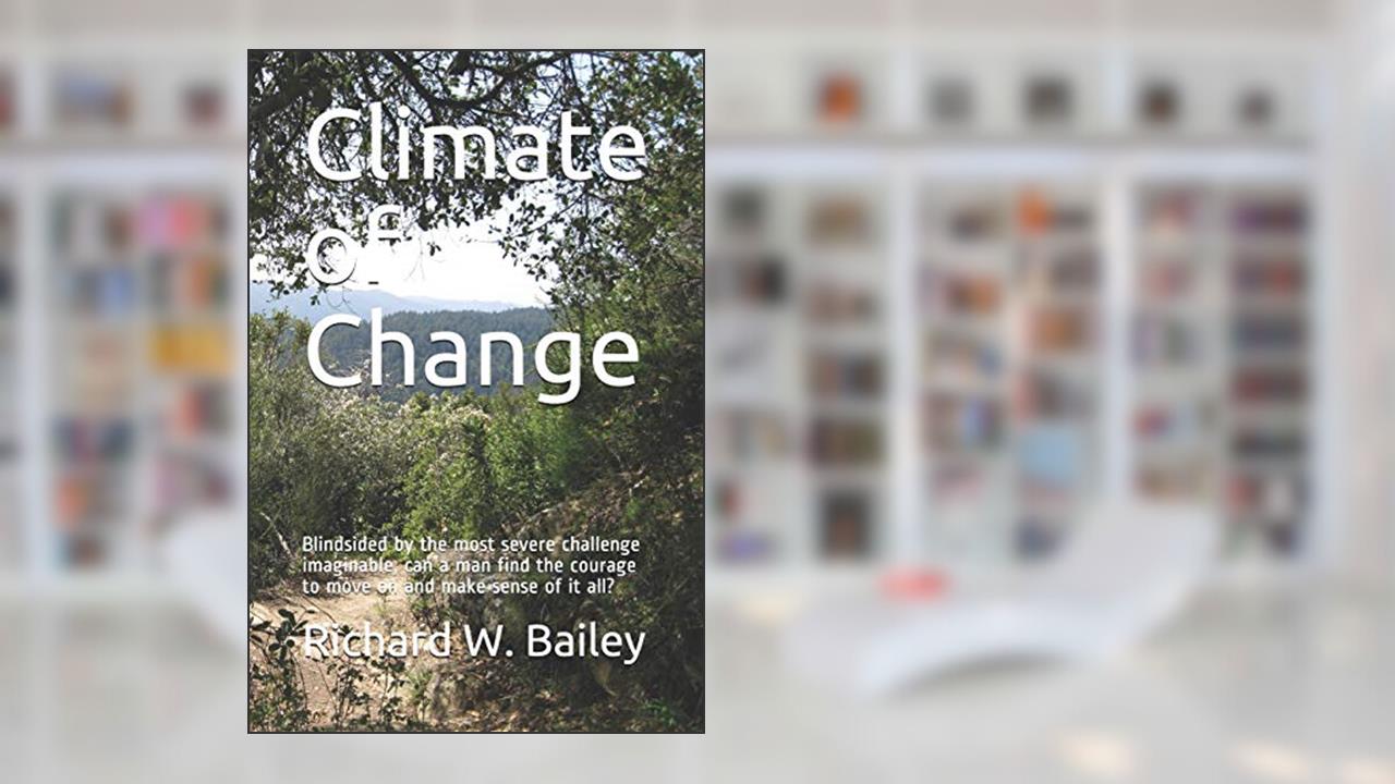Climate of Change: Blindsided by the most severe challenge imaginable, can a man find the courage to move on and make sense of it all?, written by Richard W. Bailey