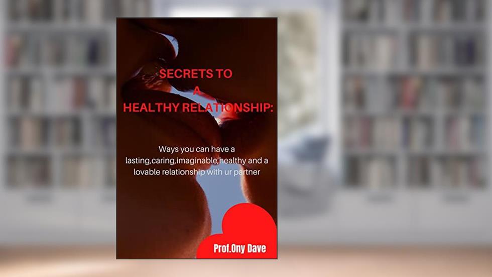 SECRETS TO A HEALTHY RELATIONSHIP: Ways you can have a lasting, caring, imaginable, healthy and a lovable relationship with your partner, written by PROF. ONY DAVE