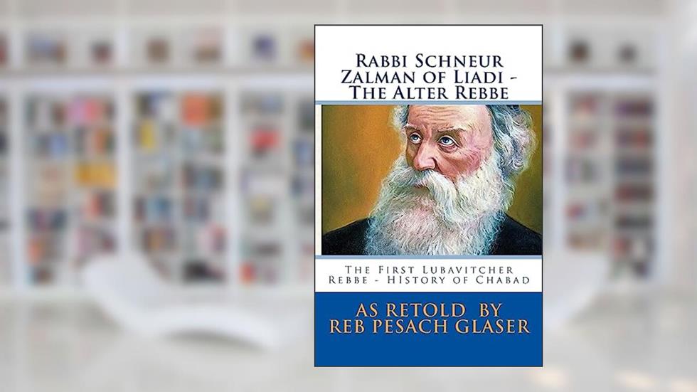 Rabbi Schneur Zalman of Liadi - The Alter Rebbe: The First Lubavitcher Rebbe - HIstory of Chabad, written by Reb Pesach Glaser