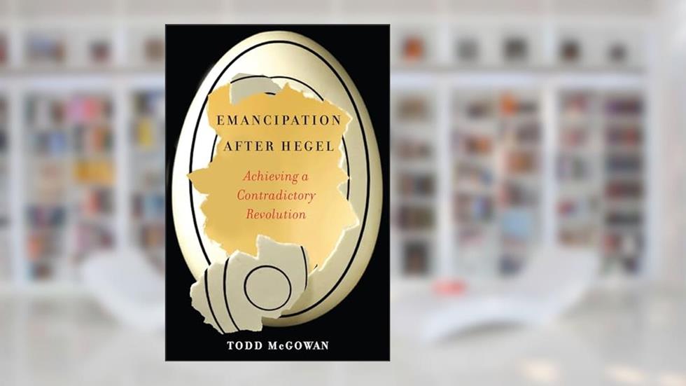Emancipation After Hegel: Achieving a Contradictory Revolution, written by Todd McGowan