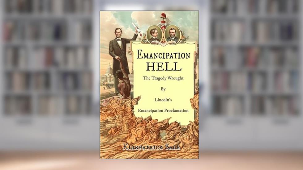Emancipation Hell: The Tragedy Wrought by Lincoln's Emancipation Proclamation, written by Kirkpatrick Sale