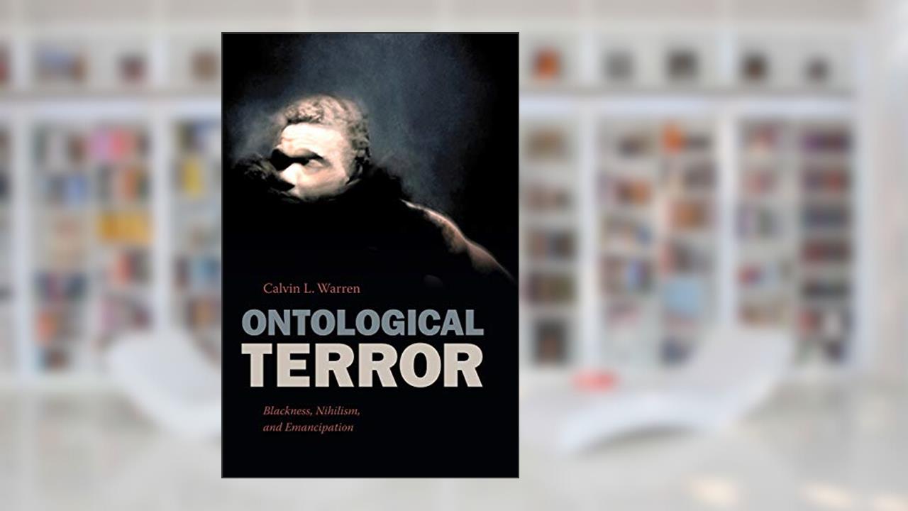 Ontological Terror: Blackness, Nihilism, and Emancipation, written by Calvin L. Warren