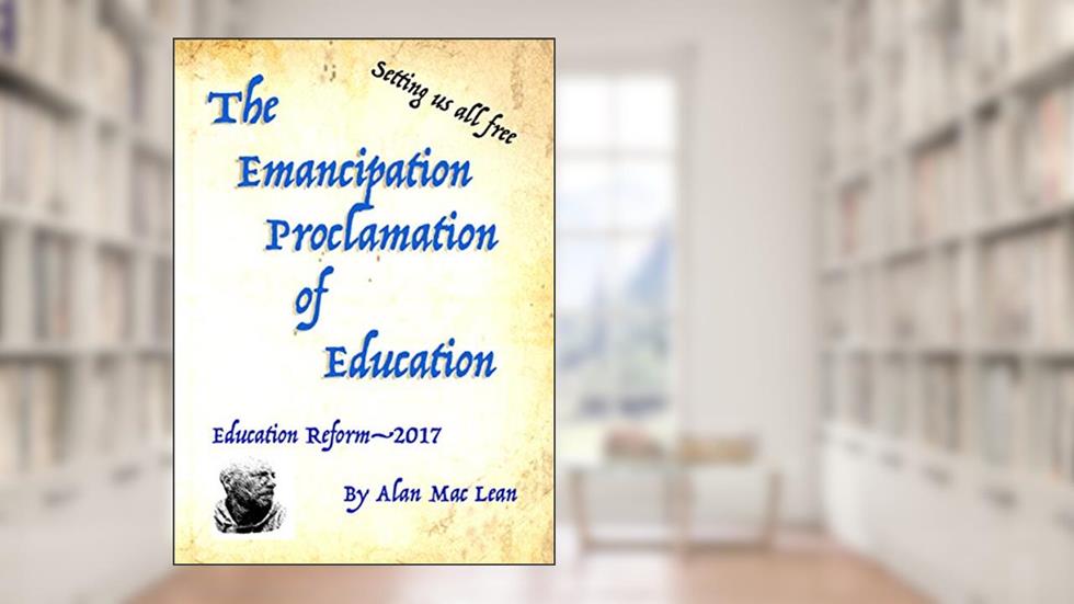 Emancipation Proclamation of Education: Education Reform-2017, written by Alan MacLean