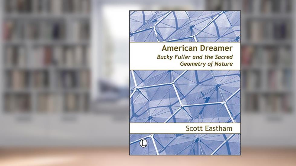 American Dreamer: Bucky Fuller and the Sacred Geometry of Nature, written by Scott Eastham