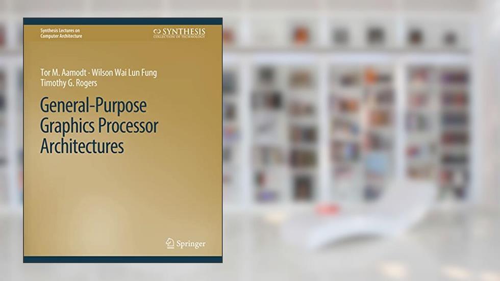 General-Purpose Graphics Processor Architectures (Synthesis Lectures on Computer Architecture), written by Tor M. Aamodt; Wilson Wai Lun Fung; Timothy G. Rogers