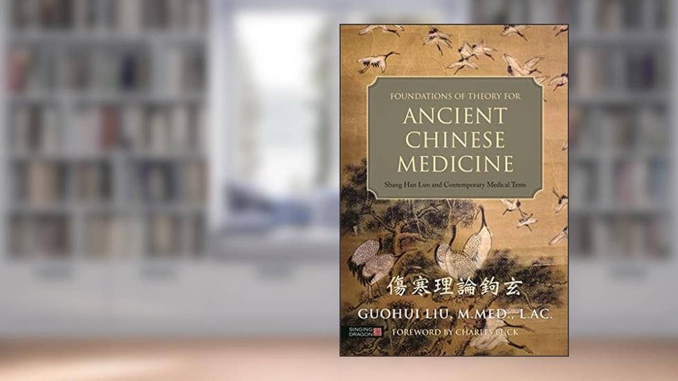 Foundations of Theory for Ancient Chinese Medicine: Shang Han Lun and Contemporary Medical Texts, written by Guohui Liu
