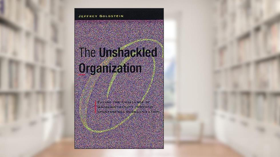 The Unshackled Organization: Facing the Challenge of Unpredictability Through Spontaneous Reorganization, written by Jeffrey Goldstein