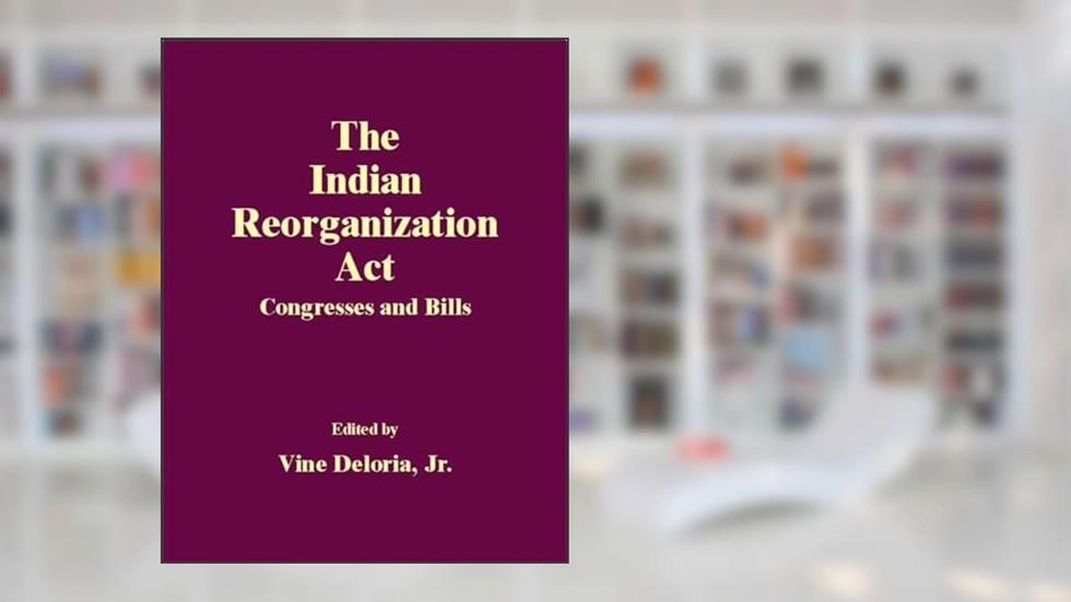 The Indian Reorganization Act: Congresses and Bills, written by Vine Deloria Jr.