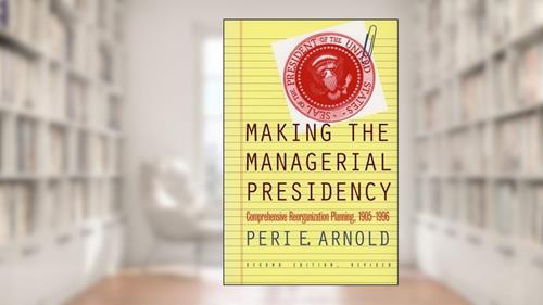 Cover from Making the Managerial Presidency: Comprehensive Reorganization Planning, 1905-1996, written by Peri E. Arnold