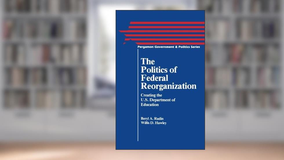 The Politics of Federal Reorganization: Creating the U.S. Department of Education, written by Beryl A. Radin