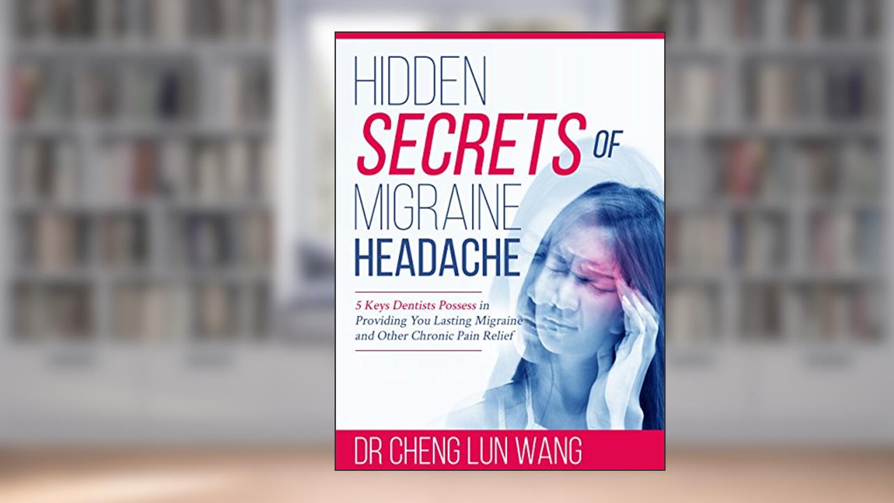 Hidden Secrets of Migraine Headache: 5 Keys Dentist Possess in Providing You Lasting Migraine and Other Chronic Pain Relief, written by Dr. Cheng Lun Wang