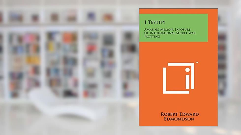 I Testify: Amazing Memoir Exposure of International Secret War Plotting, written by Robert Edward Edmondson
