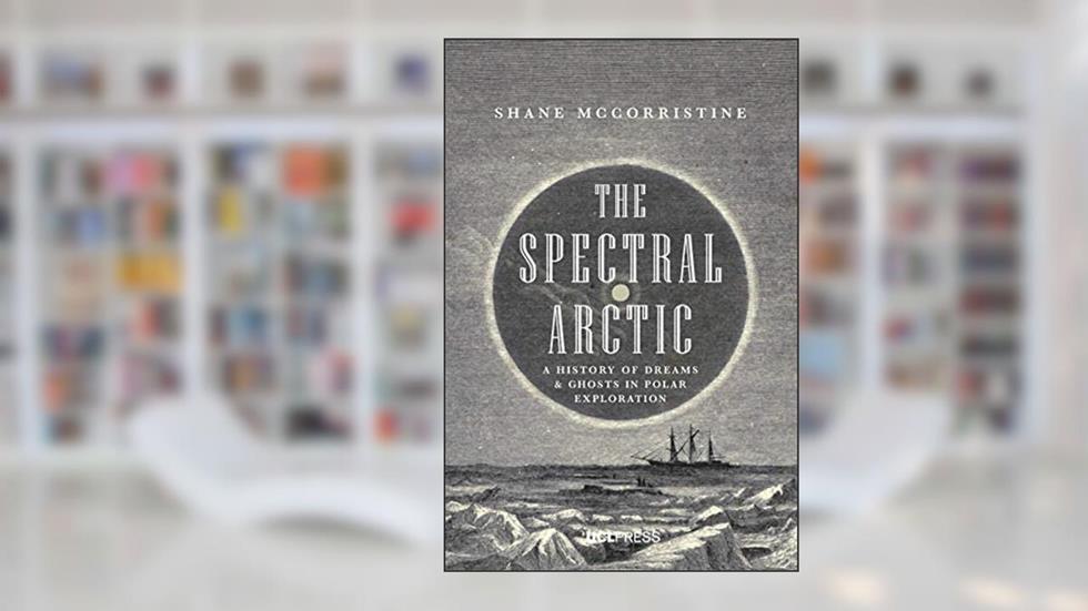 The Spectral Arctic: A History of Dreams and Ghosts in Polar Exploration, written by Shane McCorristine