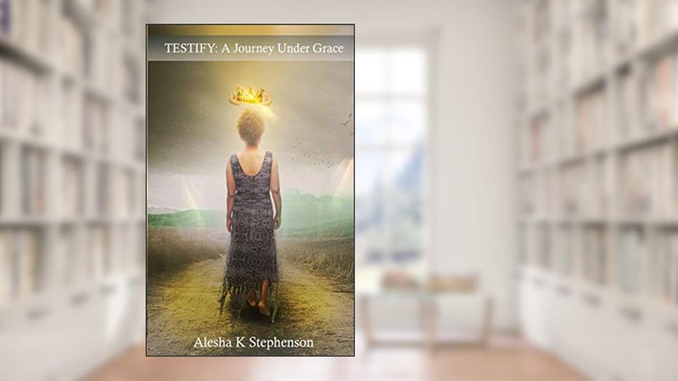 TESTIFY: A Journey Under Grace, written by Alesha K Stephenson
