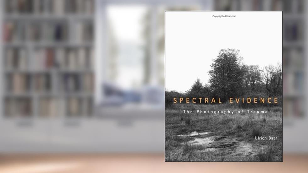 Spectral Evidence: The Photography of Trauma, written by Ulrich Baer
