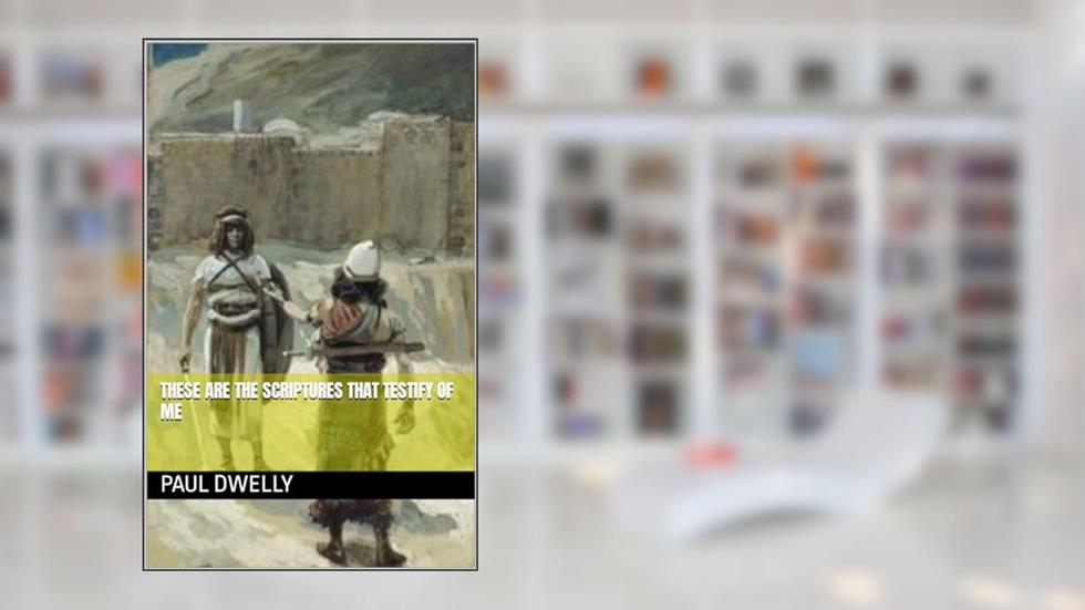 These are the Scriptures that testify of me, written by Paul Dwelly