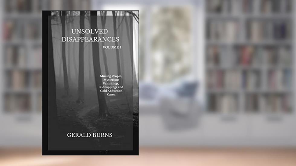 Unsolved Disappearances (Volume 1): Missing People, Mysterious Vanishings, Kidnappings and Cold Abduction Cases, written by Gerald Burns