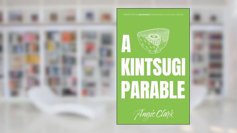 A Kintsugi Parable: Perspectives on Brokenness, written by Angie Clark