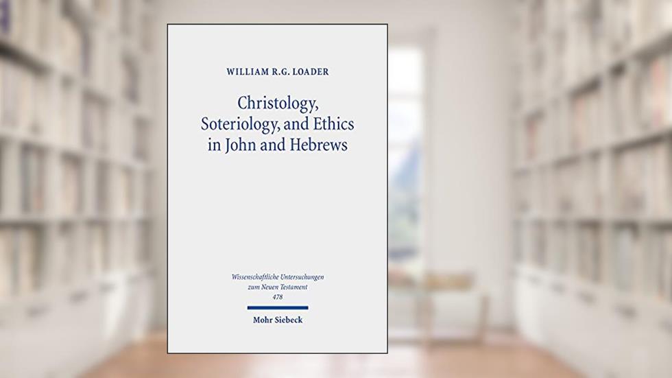 Christology, Soteriology, and Ethics in John and Hebrews: Collected Essays (Wissenschaftliche Untersuchungen Zum Neuen Testament, 478), written by William R. G. Loader