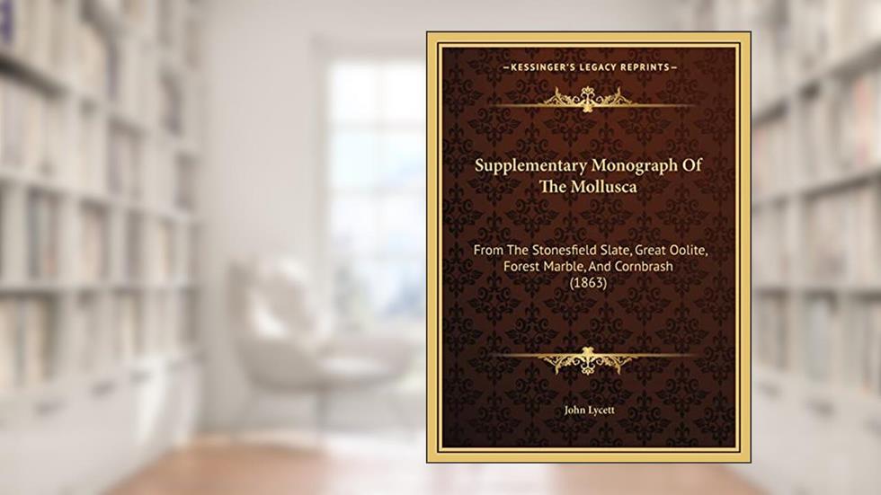 Supplementary Monograph Of The Mollusca: From The Stonesfield Slate, Great Oolite, Forest Marble, And Cornbrash (1863), written by John Lycett