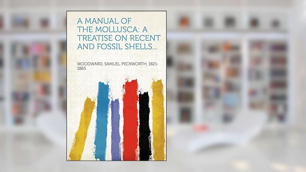 A Manual of the Mollusca: A Treatise on Recent and Fossil Shells..., written by Samuel Peckworth Woodward