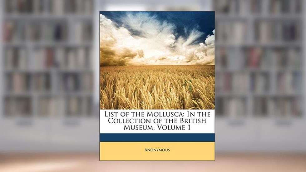 List of the Mollusca: In the Collection of the British Museum, Volume 1, written by Anonymous