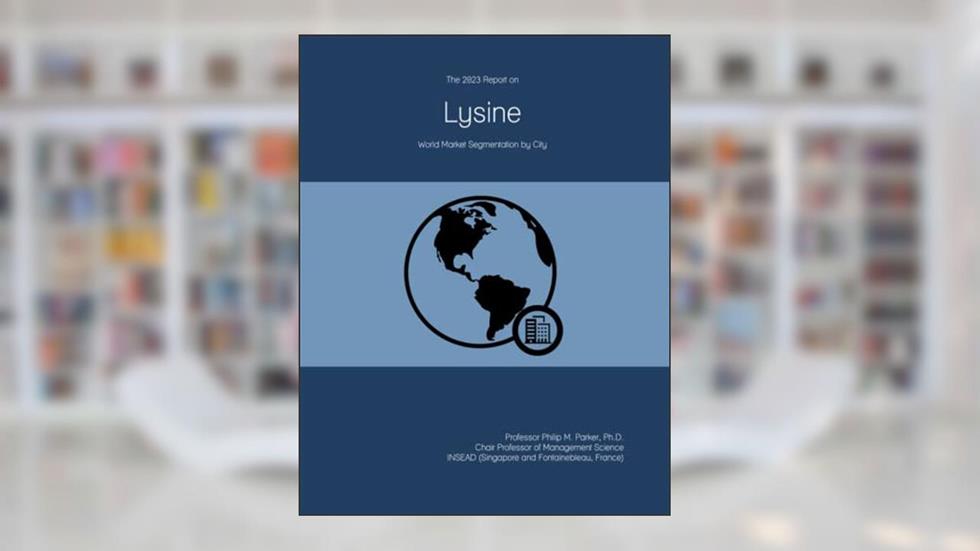 The 2023 Report on Lysine: World Market Segmentation by City, written by Prof Philip M. Parker Ph.D.