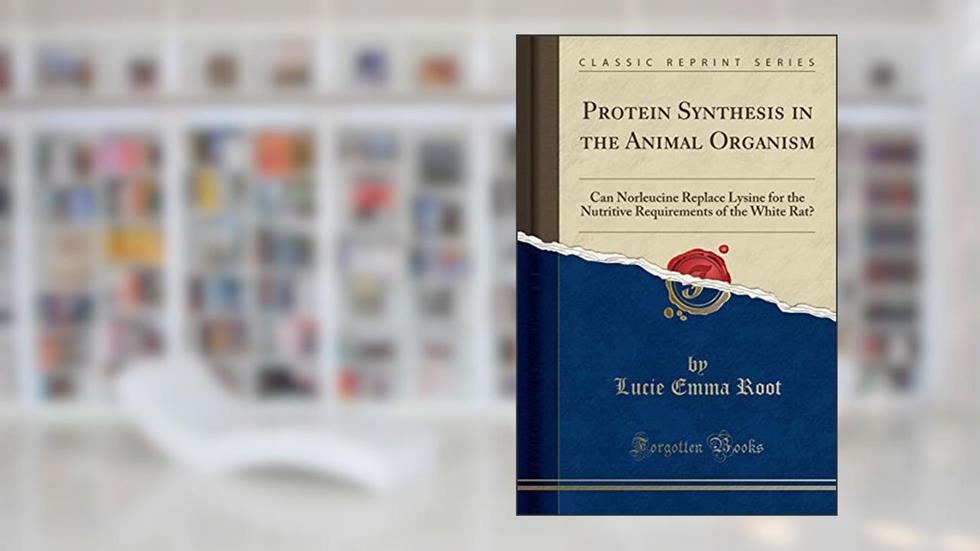 Protein Synthesis in the Animal Organism: Can Norleucine Replace Lysine for the Nutritive Requirements of the White Rat? (Classic Reprint), written by Lucie Emma Root