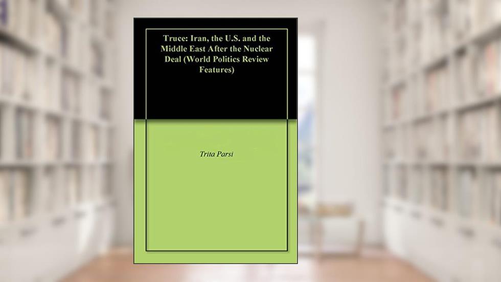 Truce: Iran, the U.S. and the Middle East After the Nuclear Deal (World Politics Review Features), written by Trita Parsi; World Politics Review