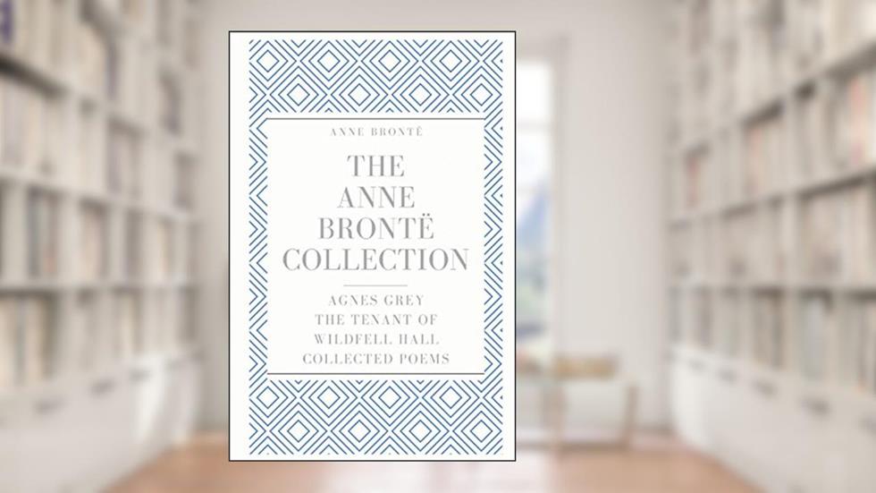 The Anne Brontë Collection: Agnes Grey, The Tenant of Wildfell Hall, Collected Poems, written by Anne Brontë