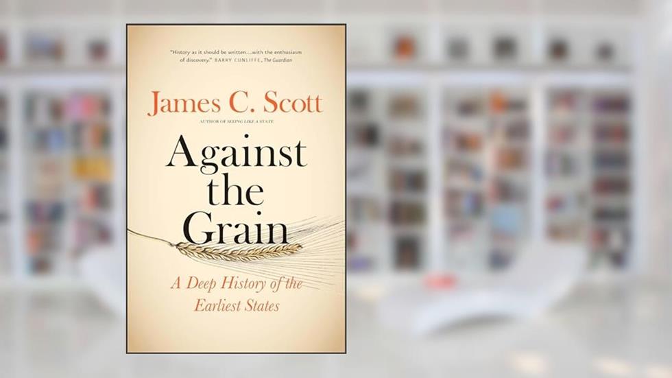 Against the Grain: A Deep History of the Earliest States, written by James C. Scott