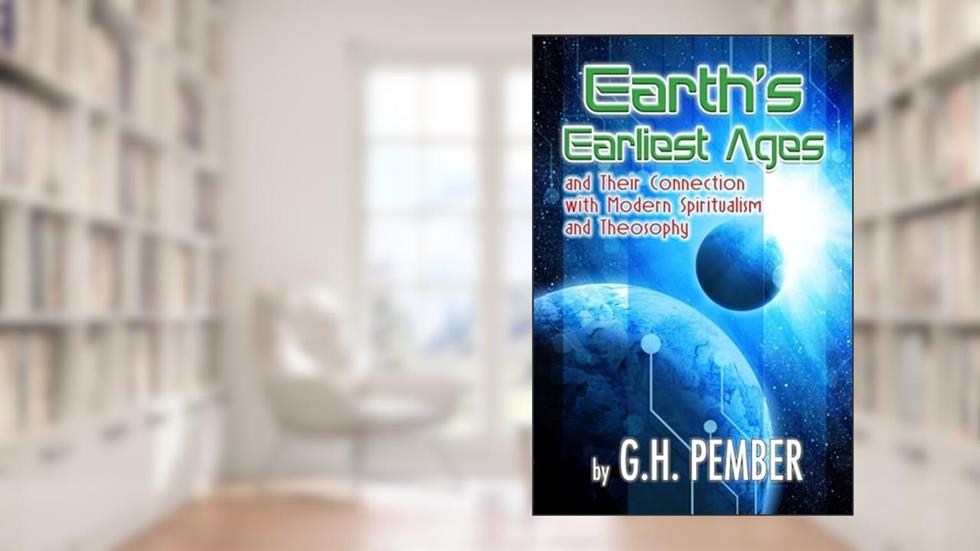 Earth's Earliest Ages: and their Connection with Modern Spiritualism and Theosophy, written by G H Pember