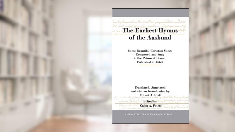The Earliest Hymns of the Ausbund: Some Beautiful Christian Songs Composed and Sung in the Prison at Passau, Published in 1564, written by Robert A. Riall