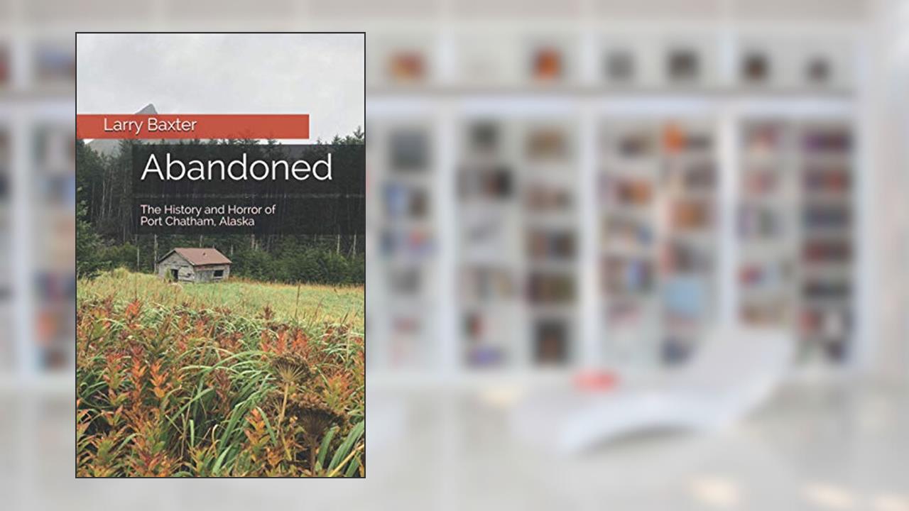 Abandoned: The History and Horror of Port Chatham, Alaska, written by Larry Baxter