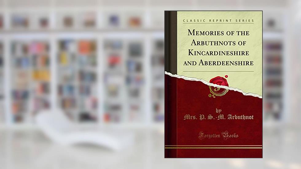 Memories of the Arbuthnots of Kincardineshire and Aberdeenshire (Classic Reprint), written by Mrs. P. S.-M. Arbuthnot