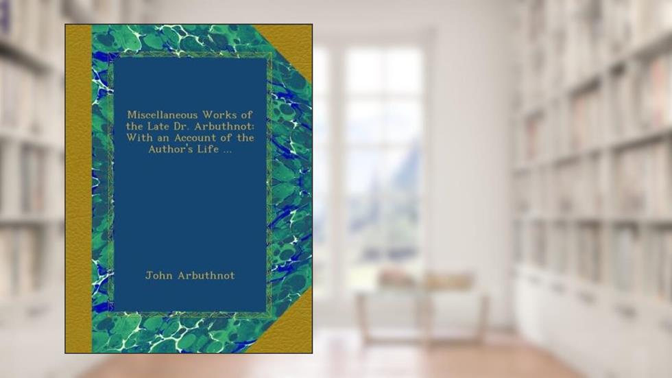 Miscellaneous Works of the Late Dr. Arbuthnot: With an Account of the Author's Life ..., written by John Arbuthnot
