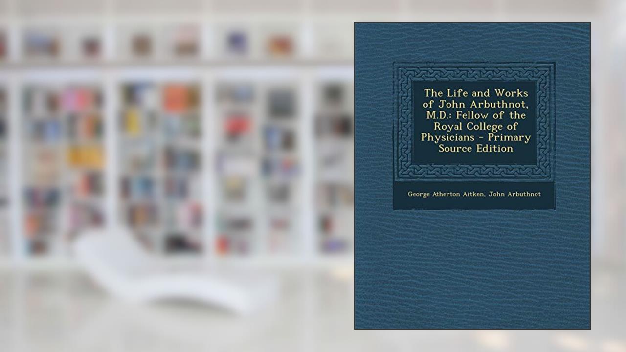 The Life and Works of John Arbuthnot, M.D.: Fellow of the Royal College of Physicians - Primary Source Edition, written by George Atherton Aitken; John Arbuthnot
