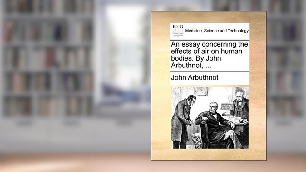 An Essay Concerning the Effects of Air on Human Bodies. by John Arbuthnot, ..., written by John Arbuthnot