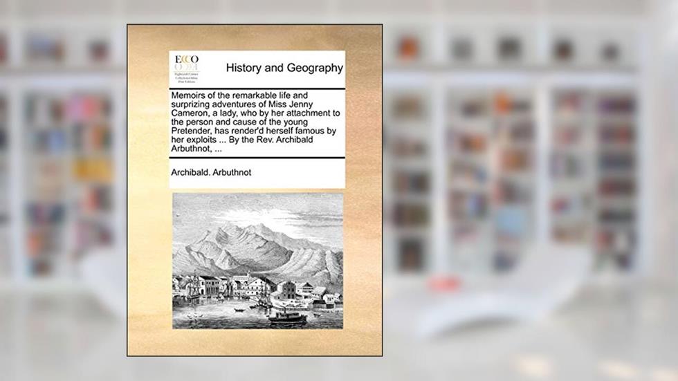Memoirs of the remarkable life and surprizing adventures of Miss Jenny Cameron, a lady, who by her attachment to the person and cause of the young ... ... By the Rev. Archibald Arbuthnot, ..., written by Archibald Arbuthnot